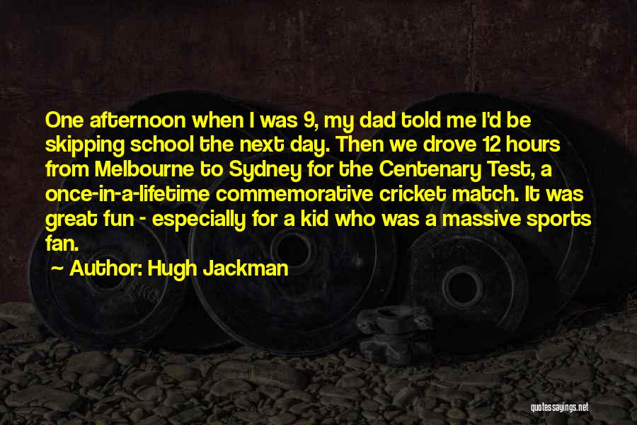 Hugh Jackman Quotes: One Afternoon When I Was 9, My Dad Told Me I'd Be Skipping School The Next Day. Then We Drove