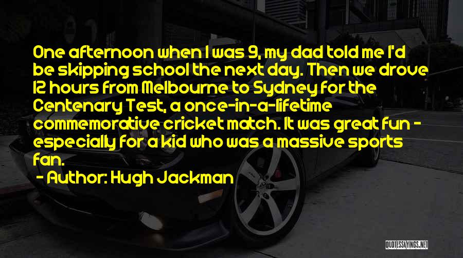 Hugh Jackman Quotes: One Afternoon When I Was 9, My Dad Told Me I'd Be Skipping School The Next Day. Then We Drove