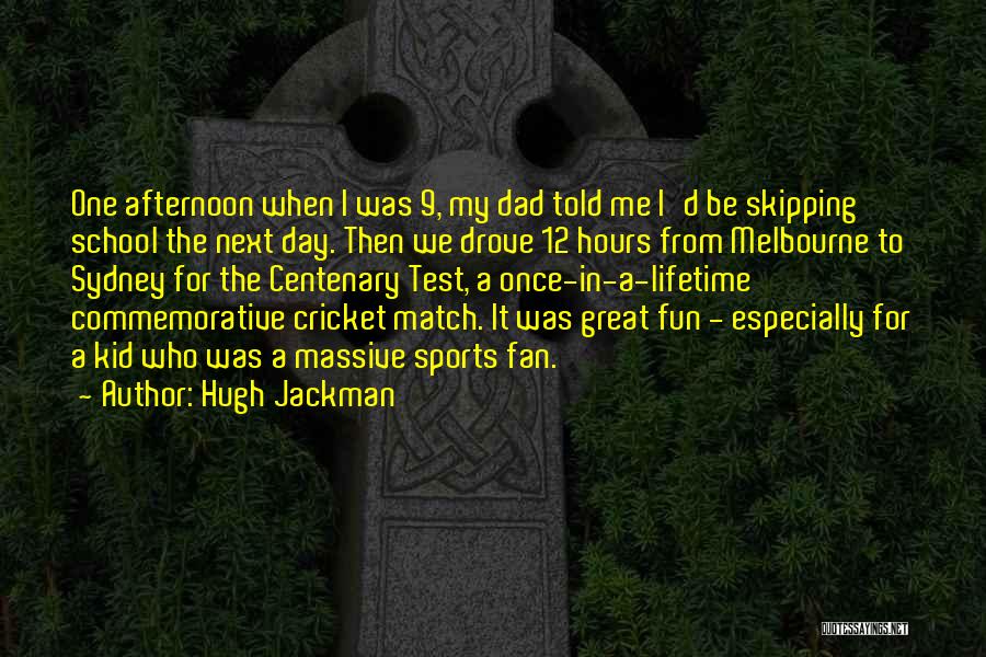 Hugh Jackman Quotes: One Afternoon When I Was 9, My Dad Told Me I'd Be Skipping School The Next Day. Then We Drove