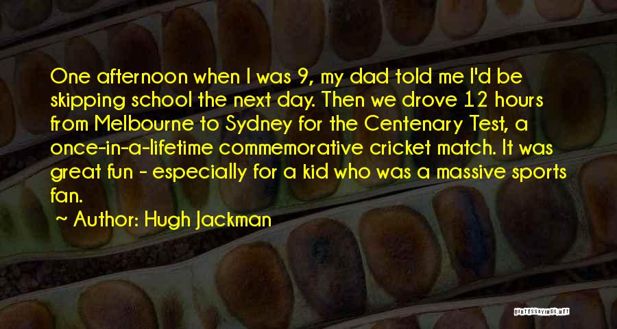 Hugh Jackman Quotes: One Afternoon When I Was 9, My Dad Told Me I'd Be Skipping School The Next Day. Then We Drove