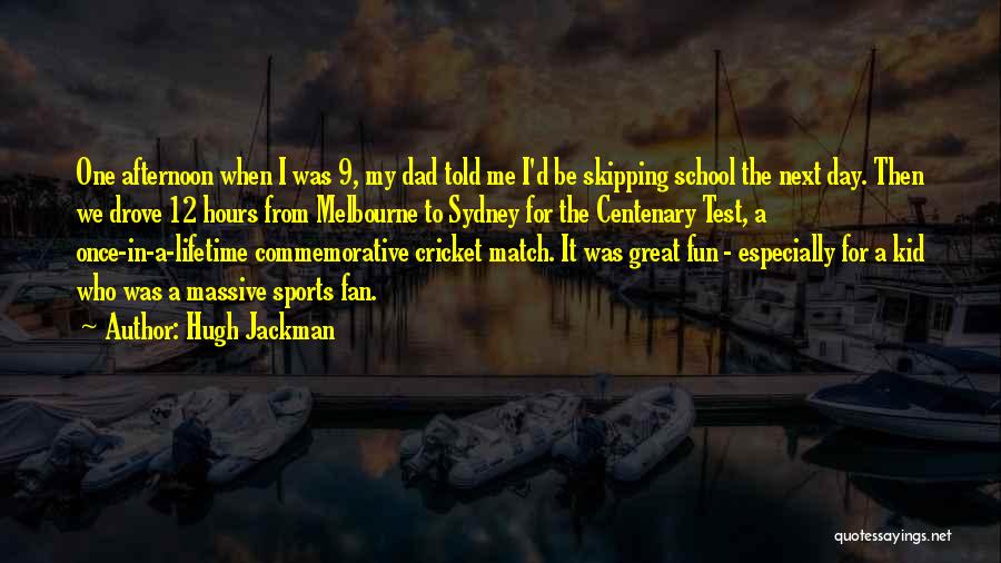 Hugh Jackman Quotes: One Afternoon When I Was 9, My Dad Told Me I'd Be Skipping School The Next Day. Then We Drove