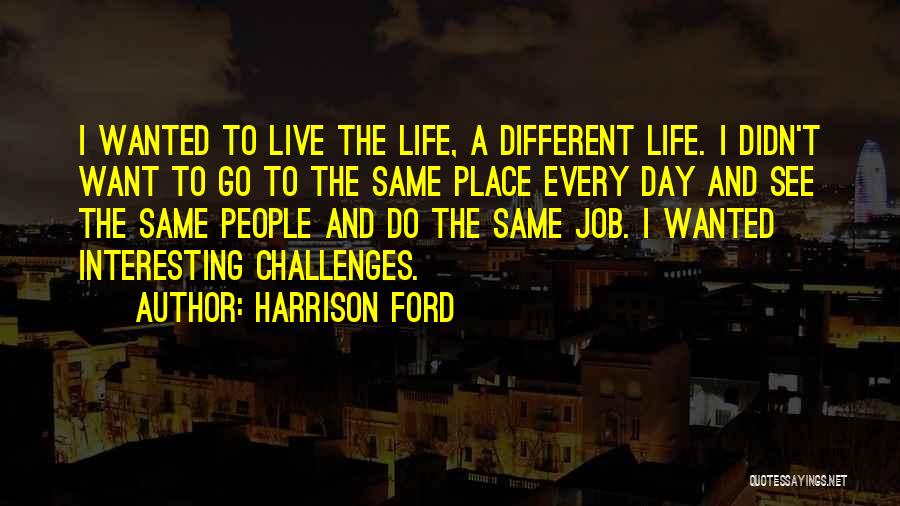 Harrison Ford Quotes: I Wanted To Live The Life, A Different Life. I Didn't Want To Go To The Same Place Every Day