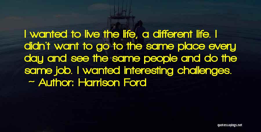 Harrison Ford Quotes: I Wanted To Live The Life, A Different Life. I Didn't Want To Go To The Same Place Every Day