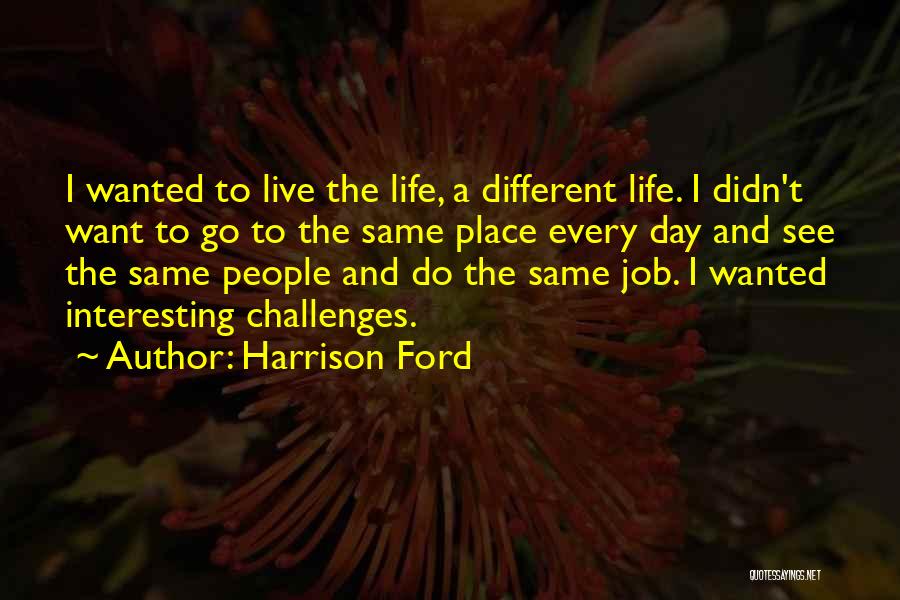 Harrison Ford Quotes: I Wanted To Live The Life, A Different Life. I Didn't Want To Go To The Same Place Every Day