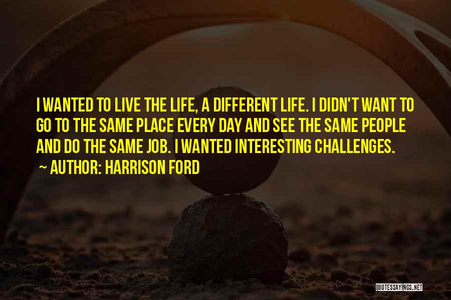 Harrison Ford Quotes: I Wanted To Live The Life, A Different Life. I Didn't Want To Go To The Same Place Every Day