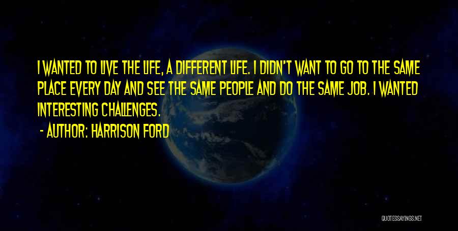 Harrison Ford Quotes: I Wanted To Live The Life, A Different Life. I Didn't Want To Go To The Same Place Every Day