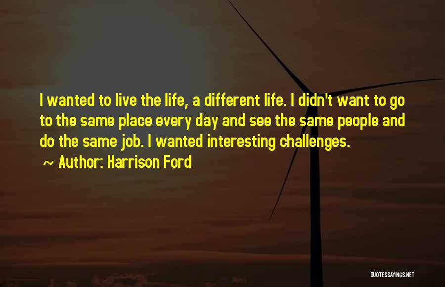 Harrison Ford Quotes: I Wanted To Live The Life, A Different Life. I Didn't Want To Go To The Same Place Every Day
