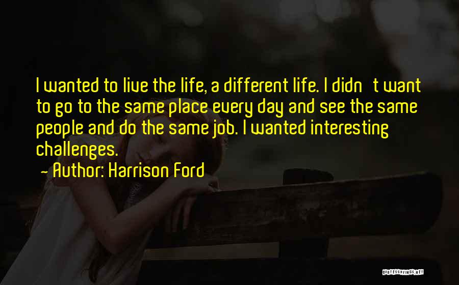 Harrison Ford Quotes: I Wanted To Live The Life, A Different Life. I Didn't Want To Go To The Same Place Every Day