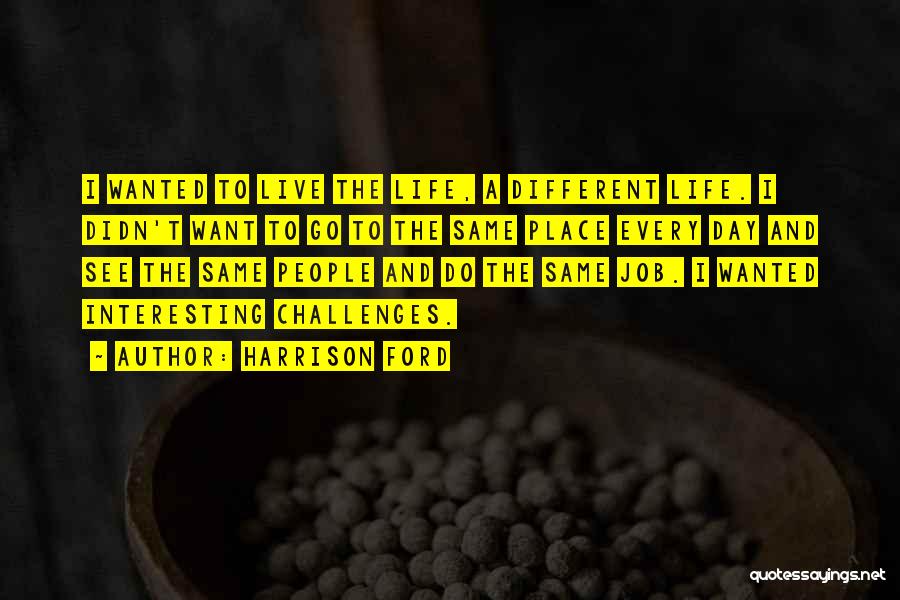 Harrison Ford Quotes: I Wanted To Live The Life, A Different Life. I Didn't Want To Go To The Same Place Every Day