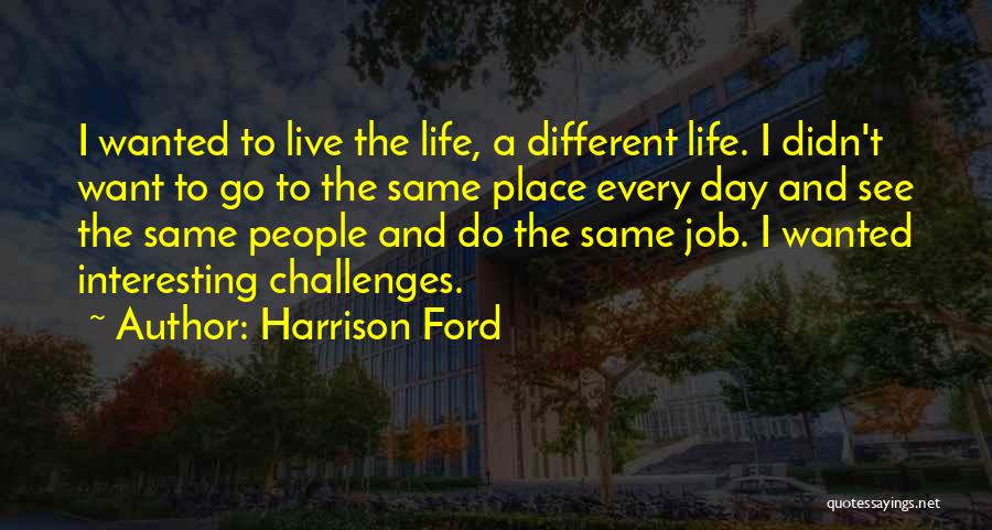 Harrison Ford Quotes: I Wanted To Live The Life, A Different Life. I Didn't Want To Go To The Same Place Every Day