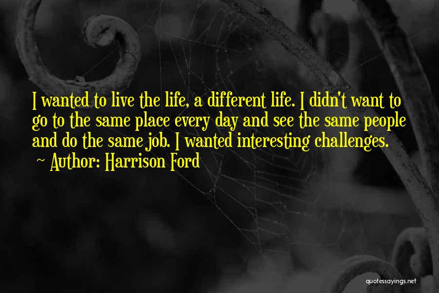 Harrison Ford Quotes: I Wanted To Live The Life, A Different Life. I Didn't Want To Go To The Same Place Every Day