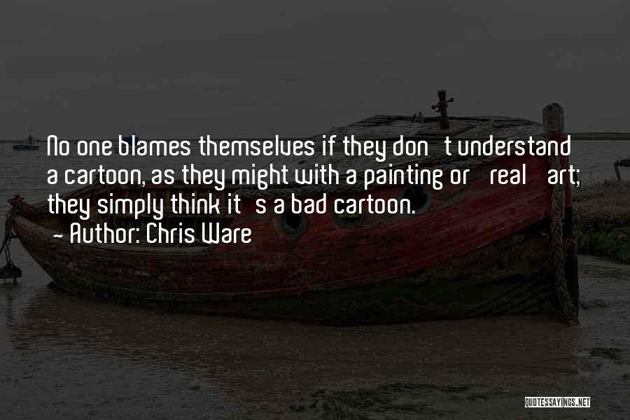 Chris Ware Quotes: No One Blames Themselves If They Don't Understand A Cartoon, As They Might With A Painting Or 'real' Art; They