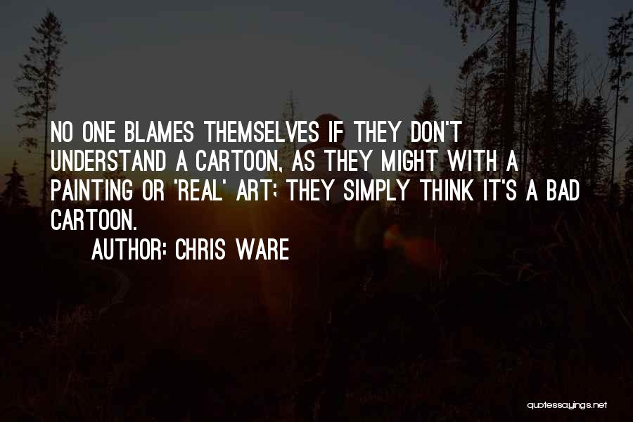 Chris Ware Quotes: No One Blames Themselves If They Don't Understand A Cartoon, As They Might With A Painting Or 'real' Art; They