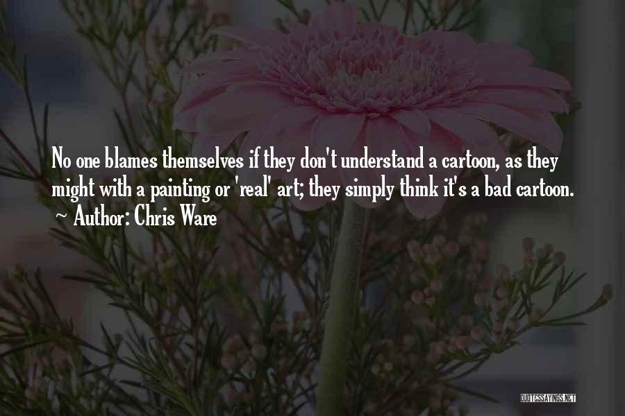 Chris Ware Quotes: No One Blames Themselves If They Don't Understand A Cartoon, As They Might With A Painting Or 'real' Art; They