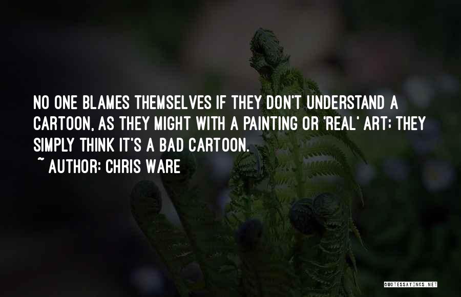 Chris Ware Quotes: No One Blames Themselves If They Don't Understand A Cartoon, As They Might With A Painting Or 'real' Art; They