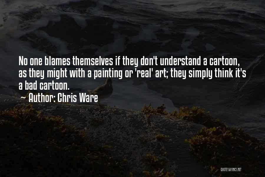 Chris Ware Quotes: No One Blames Themselves If They Don't Understand A Cartoon, As They Might With A Painting Or 'real' Art; They