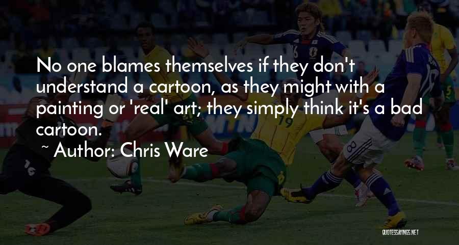 Chris Ware Quotes: No One Blames Themselves If They Don't Understand A Cartoon, As They Might With A Painting Or 'real' Art; They