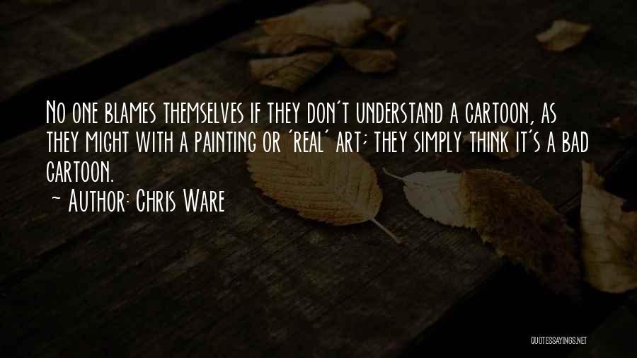Chris Ware Quotes: No One Blames Themselves If They Don't Understand A Cartoon, As They Might With A Painting Or 'real' Art; They