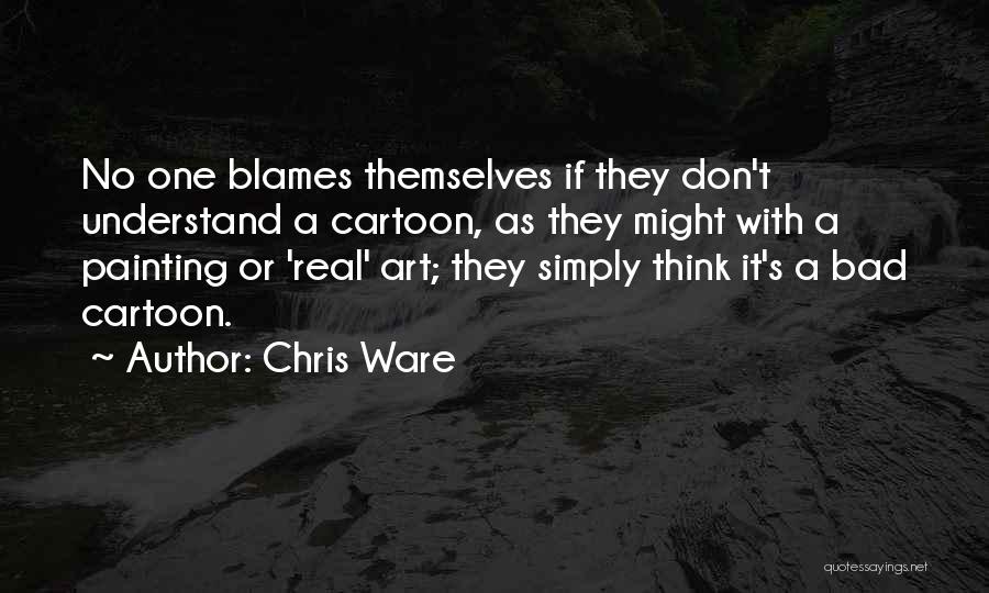 Chris Ware Quotes: No One Blames Themselves If They Don't Understand A Cartoon, As They Might With A Painting Or 'real' Art; They
