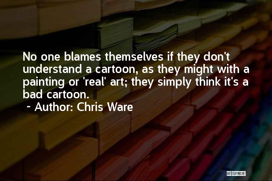 Chris Ware Quotes: No One Blames Themselves If They Don't Understand A Cartoon, As They Might With A Painting Or 'real' Art; They