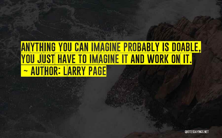 Larry Page Quotes: Anything You Can Imagine Probably Is Doable, You Just Have To Imagine It And Work On It.