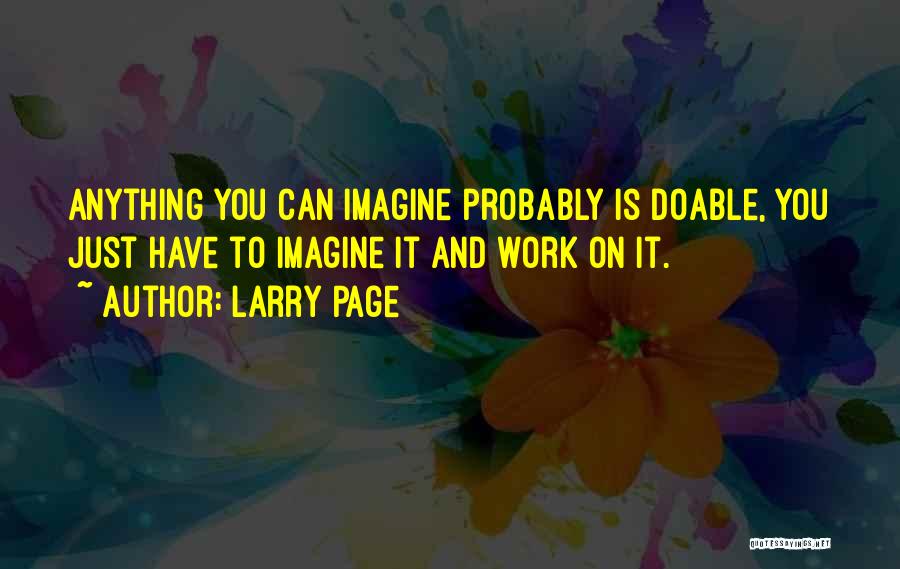 Larry Page Quotes: Anything You Can Imagine Probably Is Doable, You Just Have To Imagine It And Work On It.