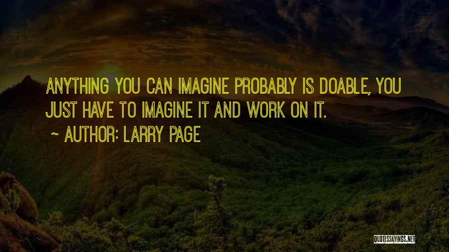 Larry Page Quotes: Anything You Can Imagine Probably Is Doable, You Just Have To Imagine It And Work On It.