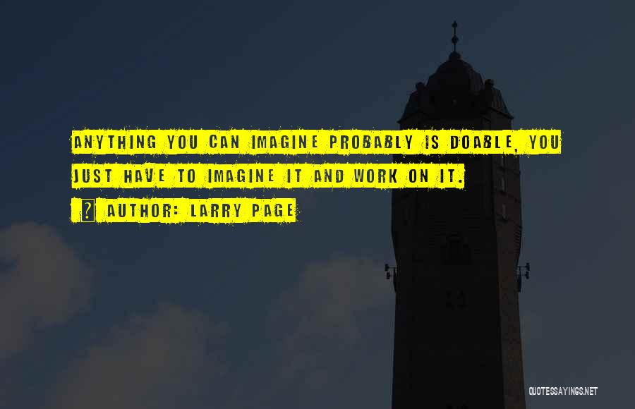 Larry Page Quotes: Anything You Can Imagine Probably Is Doable, You Just Have To Imagine It And Work On It.