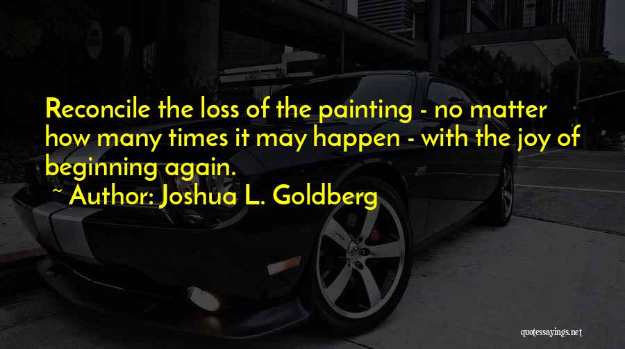 Joshua L. Goldberg Quotes: Reconcile The Loss Of The Painting - No Matter How Many Times It May Happen - With The Joy Of