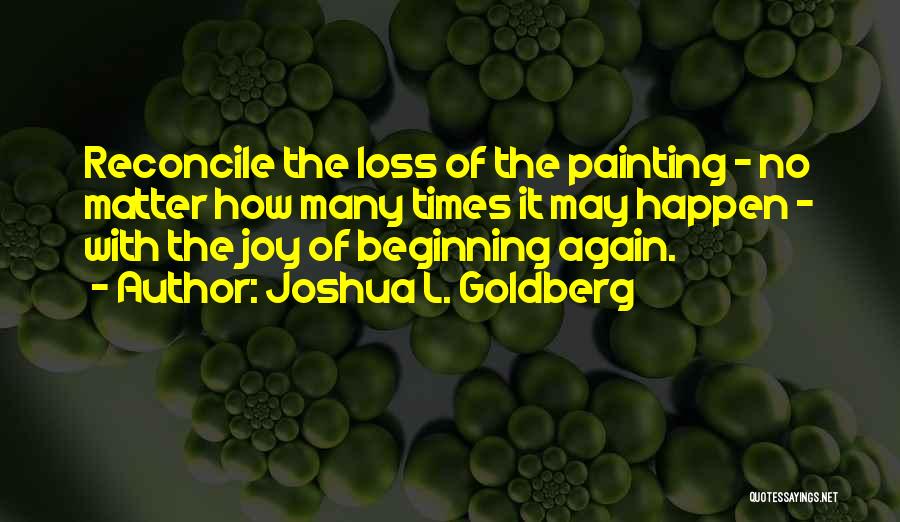 Joshua L. Goldberg Quotes: Reconcile The Loss Of The Painting - No Matter How Many Times It May Happen - With The Joy Of