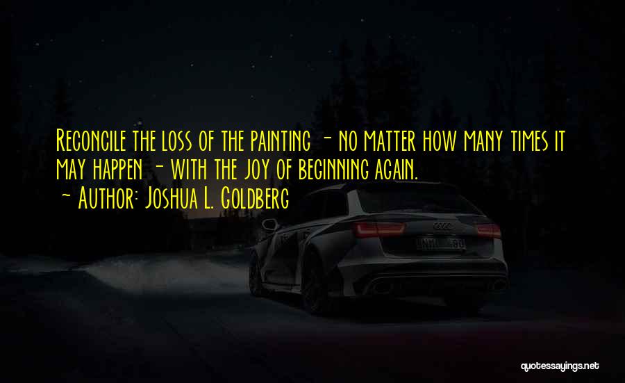Joshua L. Goldberg Quotes: Reconcile The Loss Of The Painting - No Matter How Many Times It May Happen - With The Joy Of