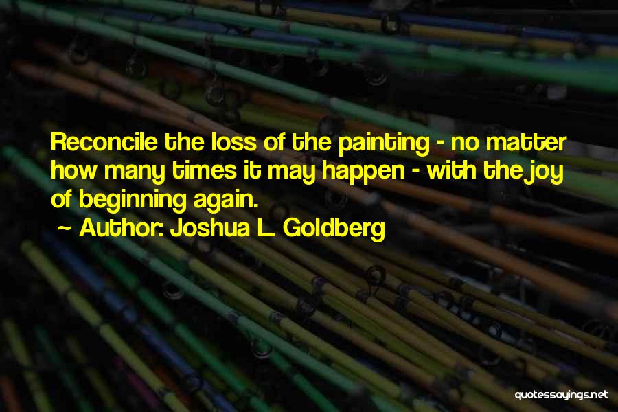 Joshua L. Goldberg Quotes: Reconcile The Loss Of The Painting - No Matter How Many Times It May Happen - With The Joy Of