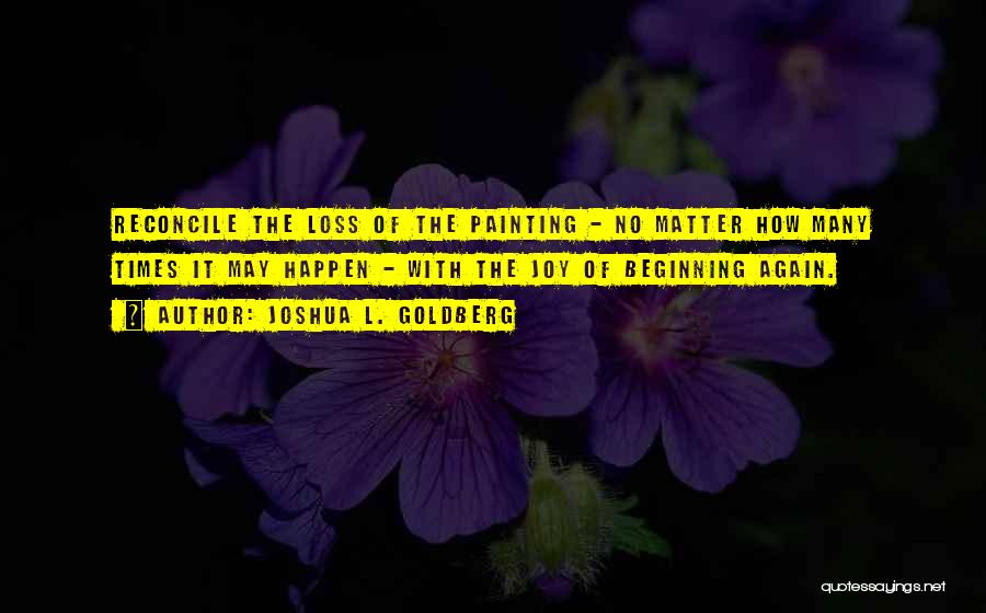 Joshua L. Goldberg Quotes: Reconcile The Loss Of The Painting - No Matter How Many Times It May Happen - With The Joy Of