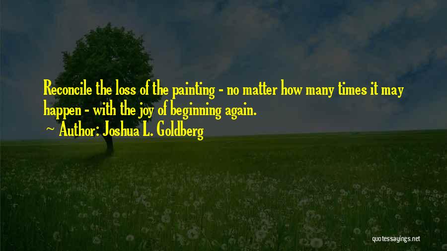 Joshua L. Goldberg Quotes: Reconcile The Loss Of The Painting - No Matter How Many Times It May Happen - With The Joy Of