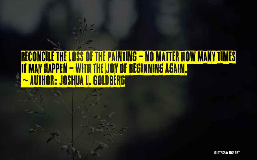 Joshua L. Goldberg Quotes: Reconcile The Loss Of The Painting - No Matter How Many Times It May Happen - With The Joy Of