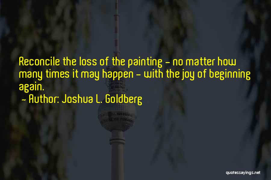 Joshua L. Goldberg Quotes: Reconcile The Loss Of The Painting - No Matter How Many Times It May Happen - With The Joy Of