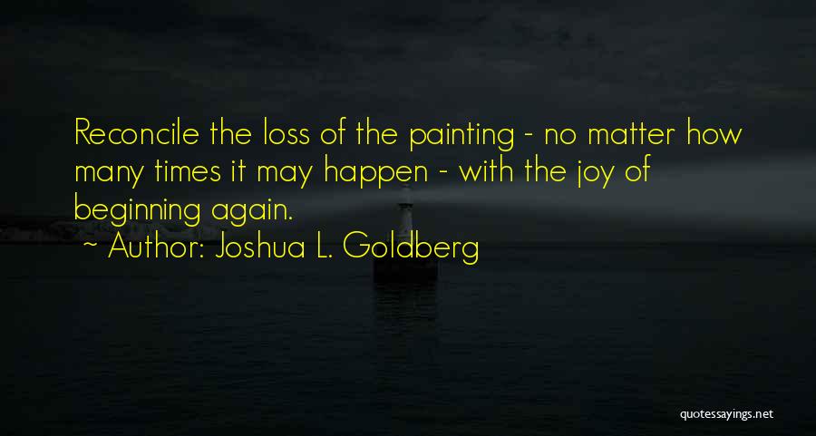 Joshua L. Goldberg Quotes: Reconcile The Loss Of The Painting - No Matter How Many Times It May Happen - With The Joy Of