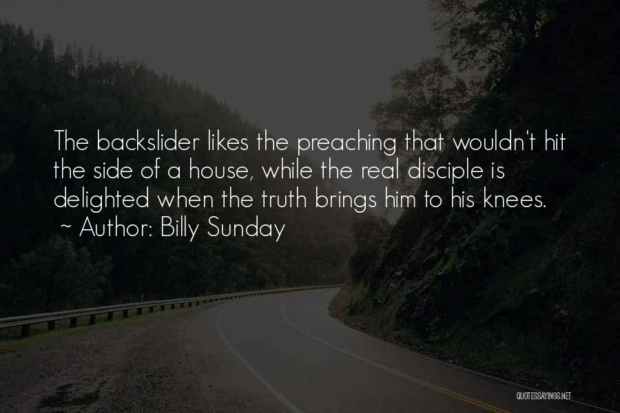 Billy Sunday Quotes: The Backslider Likes The Preaching That Wouldn't Hit The Side Of A House, While The Real Disciple Is Delighted When