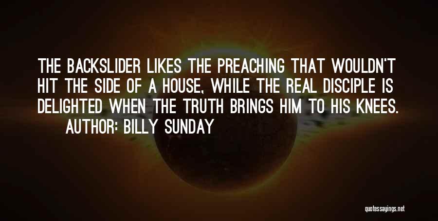 Billy Sunday Quotes: The Backslider Likes The Preaching That Wouldn't Hit The Side Of A House, While The Real Disciple Is Delighted When