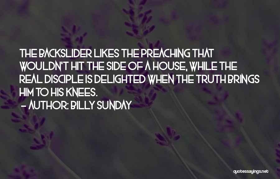 Billy Sunday Quotes: The Backslider Likes The Preaching That Wouldn't Hit The Side Of A House, While The Real Disciple Is Delighted When