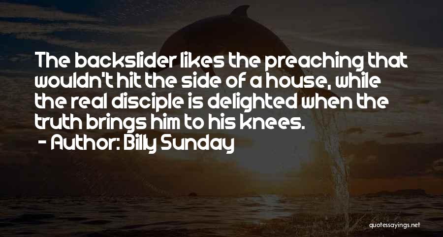 Billy Sunday Quotes: The Backslider Likes The Preaching That Wouldn't Hit The Side Of A House, While The Real Disciple Is Delighted When