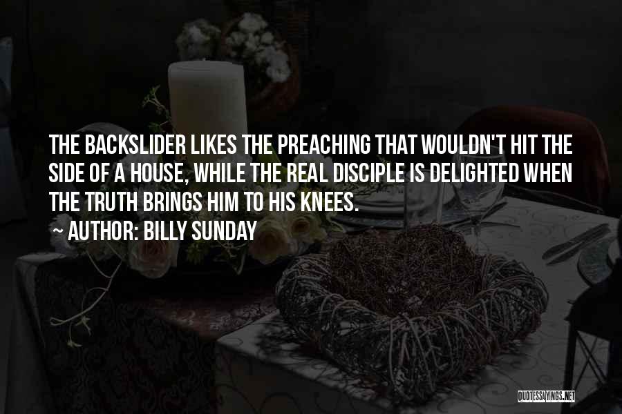 Billy Sunday Quotes: The Backslider Likes The Preaching That Wouldn't Hit The Side Of A House, While The Real Disciple Is Delighted When