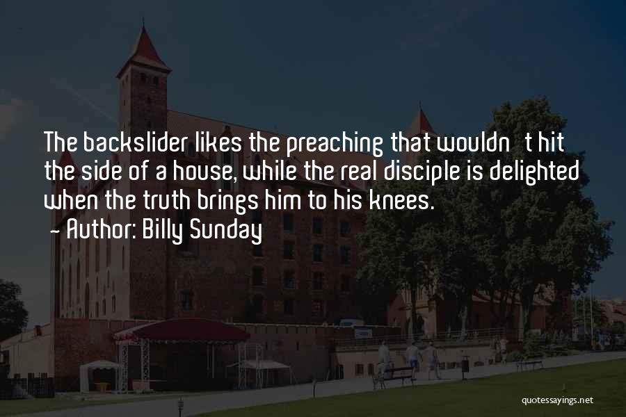 Billy Sunday Quotes: The Backslider Likes The Preaching That Wouldn't Hit The Side Of A House, While The Real Disciple Is Delighted When