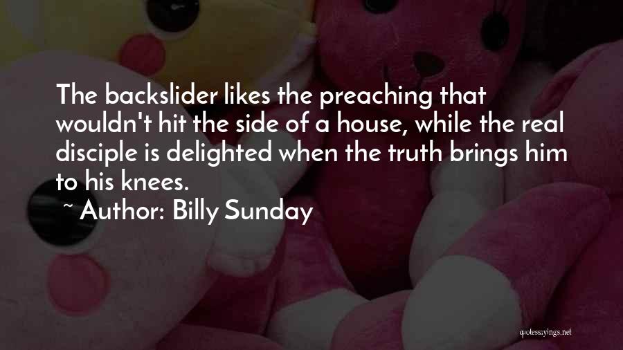 Billy Sunday Quotes: The Backslider Likes The Preaching That Wouldn't Hit The Side Of A House, While The Real Disciple Is Delighted When