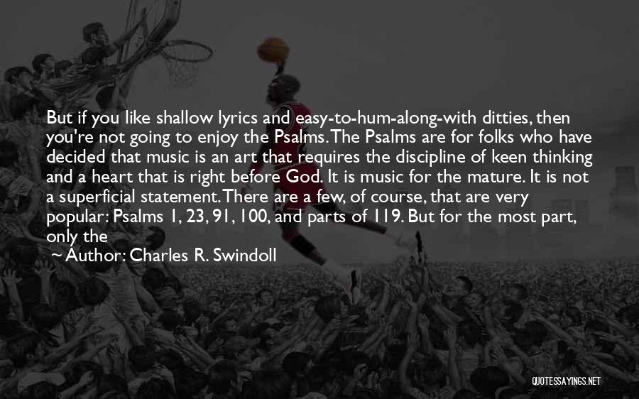 Charles R. Swindoll Quotes: But If You Like Shallow Lyrics And Easy-to-hum-along-with Ditties, Then You're Not Going To Enjoy The Psalms. The Psalms Are