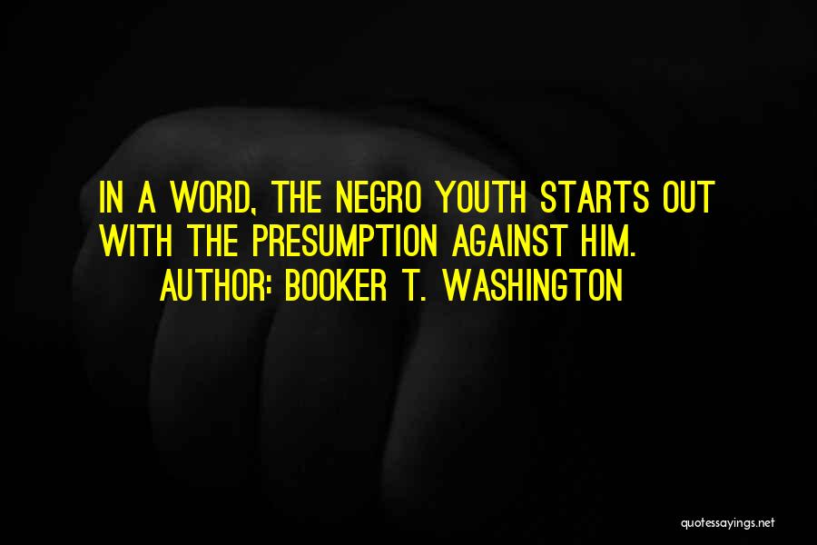 Booker T. Washington Quotes: In A Word, The Negro Youth Starts Out With The Presumption Against Him.