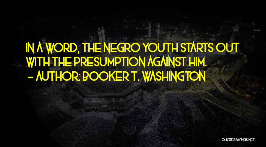 Booker T. Washington Quotes: In A Word, The Negro Youth Starts Out With The Presumption Against Him.