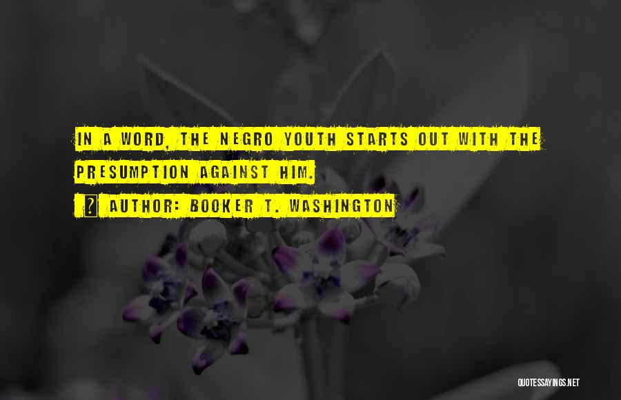 Booker T. Washington Quotes: In A Word, The Negro Youth Starts Out With The Presumption Against Him.