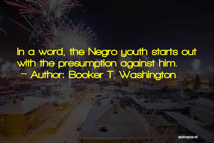Booker T. Washington Quotes: In A Word, The Negro Youth Starts Out With The Presumption Against Him.