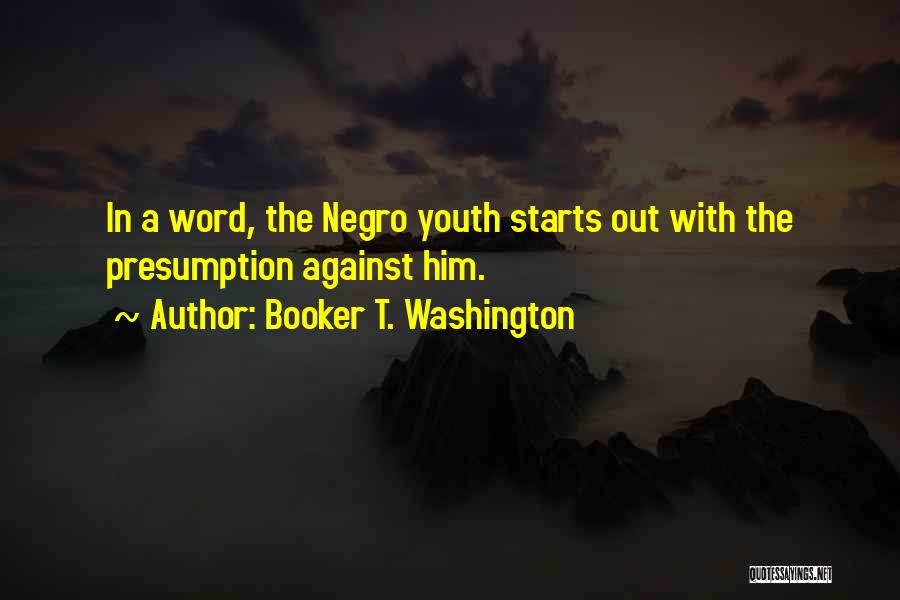 Booker T. Washington Quotes: In A Word, The Negro Youth Starts Out With The Presumption Against Him.